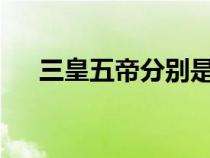 三皇五帝分別是?（三皇五帝分別指誰）