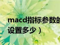 macd指標(biāo)參數(shù)的最佳設(shè)置（macd指標(biāo)參數(shù)設(shè)置多少）