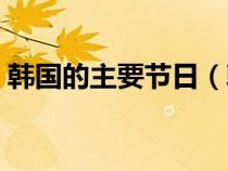 韓國(guó)的主要節(jié)日(韓國(guó)都有什么節(jié)日和習(xí)俗) 韓國(guó)的主要節(jié)日(韓國(guó)都有什么節(jié)日和習(xí)俗)