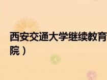 西安交通大學(xué)繼續(xù)教育學(xué)院地址（西安交通大學(xué)繼續(xù)教育學(xué)院）