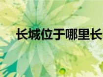 長城位于哪里長多少米(長城位于哪里) 長城位于哪里長多少米(長城位于哪里)