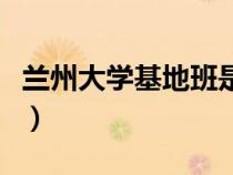 蘭州大學(xué)基地班是什么意思（蘭州大學(xué)基地班）