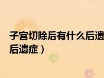 子宮切除后有什么后遺癥會尿頻尿急嗎（子宮切除后有什么后遺癥）