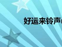 好運(yùn)來鈴聲mp3（好運(yùn)來鈴聲）