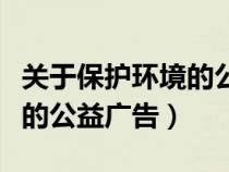 關(guān)于保護環(huán)境的公益廣告名言(關(guān)于保護環(huán)境的公益廣告) 關(guān)于保護環(huán)境的公益廣告名言(關(guān)于保護環(huán)境的公益廣告)