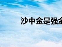 沙中金是強(qiáng)金還是弱金（沙中金）