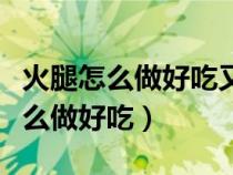 火腿怎么做好吃又簡單的方法步驟圖（火腿怎么做好吃）