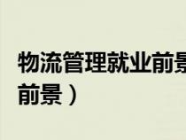 物流管理就業(yè)前景和就業(yè)方向（物流管理就業(yè)前景）