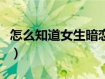 怎么知道女生暗戀你呢（怎么知道女生暗戀你）
