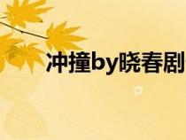 沖撞by曉春劇情介紹（沖撞by曉春）