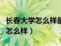 長春大學怎么樣最牛的專業(yè)是哪個（長春大學怎么樣）