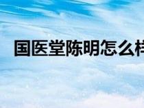 國醫(yī)堂陳明怎么樣（國醫(yī)堂官網(wǎng)陳明介紹）