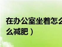在辦公室坐著怎么減肥最快(在辦公室坐著怎么減肥) 在辦公室坐著怎么減肥最快(在辦公室坐著怎么減肥)