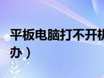 平板電腦打不開機(jī)怎么辦（電腦打不開機(jī)怎么辦）