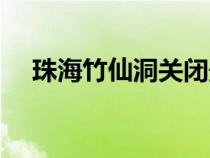 珠海竹仙洞關閉最新消息（珠海竹仙洞）