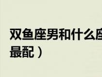 雙魚座男和什么座最配女（雙魚座男和什么座最配）