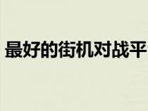 最好的街機對戰(zhàn)平臺（街機對戰(zhàn)平臺排行榜）