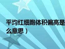 平均紅細(xì)胞體積偏高是什么意思（平均血小板體積偏高是什么意思）