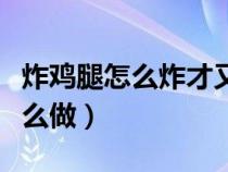 炸雞腿怎么炸才又脆又嫩視頻教程（炸雞腿怎么做）