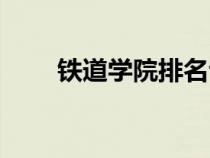 鐵道學(xué)院排名?？疲ㄨF道學(xué)院排名）