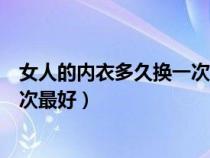 女人的內(nèi)衣多久換一次比較好（女人的內(nèi)衣與內(nèi)褲多久換一次最好）