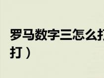 羅馬數(shù)字三怎么打出來手機(jī)（羅馬數(shù)字三怎么打）