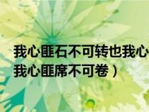 我心匪石不可轉(zhuǎn)也我心匪席不可卷歌詞(我心匪石不可轉(zhuǎn)也我心匪席不可卷) 我心匪石不可轉(zhuǎn)也我心匪席不可卷歌詞(我心匪石不可轉(zhuǎn)也我心匪席不可卷)