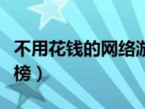 不用花錢的網(wǎng)絡(luò)游戲(不花錢的網(wǎng)絡(luò)游戲排行榜) 不用花錢的網(wǎng)絡(luò)游戲(不花錢的網(wǎng)絡(luò)游戲排行榜)