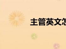 主管英文怎么說(主管英文) 主管英文怎么說(主管英文)