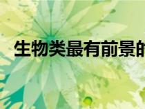 生物類最有前景的專業(yè)（最有前景的專業(yè)）