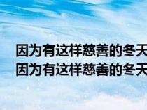 因?yàn)橛羞@樣慈善的冬天干啥還希望別的呢慈善是什么意思（因?yàn)橛羞@樣慈善的冬天慈善的意思）