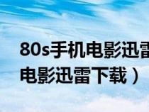 80s手機電影迅雷下載（80s電影網(wǎng)高清手機電影迅雷下載）