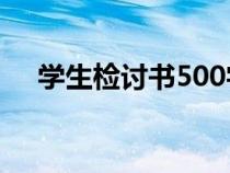 學(xué)生檢討書(shū)500字萬(wàn)能檢討(學(xué)生檢討) 學(xué)生檢討書(shū)500字萬(wàn)能檢討(學(xué)生檢討)