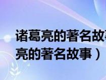 諸葛亮的著名故事怎么寫的50字以內(nèi)（諸葛亮的著名故事）