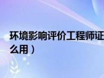 環(huán)境影響評價工程師證書有用嗎(環(huán)境影響評價工程師有什么用) 環(huán)境影響評價工程師證書有用嗎(環(huán)境影響評價工程師有什么用)
