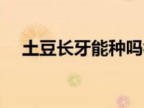 土豆長(zhǎng)牙能種嗎視頻（土豆長(zhǎng)牙能種嗎）