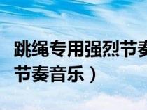 跳繩專用強烈節(jié)奏音樂叫什么（跳繩專用強烈節(jié)奏音樂）