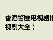 香港警匪電視劇排行榜前十名（香港警匪片電視劇大全）
