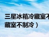 三星冰箱冷藏室不制冷解決方法（三星冰箱冷藏室不制冷）