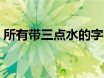 所有帶三點(diǎn)水的字（帶三點(diǎn)水的字有哪些字）
