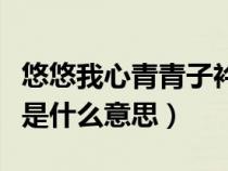 悠悠我心青青子衿怎么讀（悠悠我心青青子衿是什么意思）