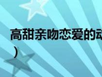 高甜親吻戀愛的動漫（校園戀愛動漫親吻多的）