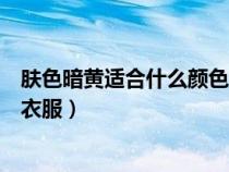 膚色暗黃適合什么顏色的衣服女（膚色暗黃適合什么顏色的衣服）
