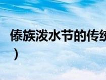 傣族潑水節(jié)的傳統(tǒng)民俗(傣族的潑水節(jié)的習(xí)俗) 傣族潑水節(jié)的傳統(tǒng)民俗(傣族的潑水節(jié)的習(xí)俗)
