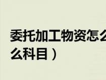 委托加工物資怎么記賬（委托加工物資屬于什么科目）