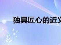 獨具匠心的近義詞是什么（獨具匠心）