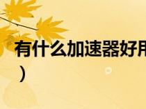 有什么加速器好用又便宜(有什么加速器好用) 有什么加速器好用又便宜(有什么加速器好用)