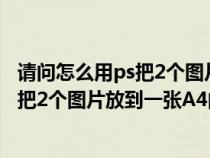請問怎么用ps把2個圖片放到一張a4的紙上（請問怎么用PS把2個圖片放到一張A4的紙上）