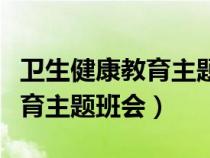衛(wèi)生健康教育主題班會(huì)教案初中（衛(wèi)生健康教育主題班會(huì)）
