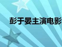 彭于晏主演電影大全（彭于晏電影大全）